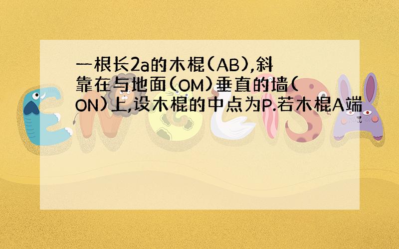 一根长2a的木棍(AB),斜靠在与地面(OM)垂直的墙(ON)上,设木棍的中点为P.若木棍A端