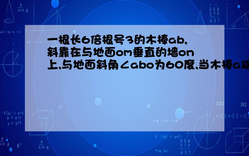 一根长6倍根号3的木棒ab,斜靠在与地面om垂直的墙on上,与地面斜角∠abo为60度,当木棒a端沿墙下滑至点a*时,b