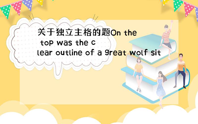 关于独立主格的题On the top was the clear outline of a great wolf sit