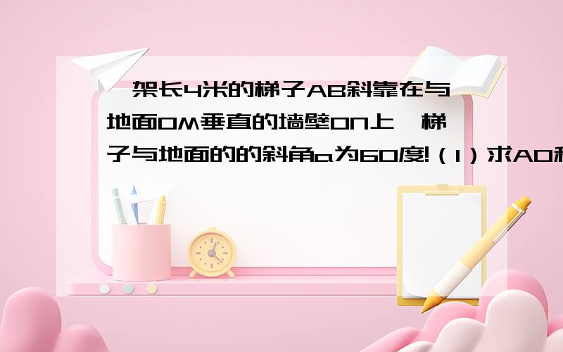 一架长4米的梯子AB斜靠在与地面OM垂直的墙壁ON上,梯子与地面的的斜角a为60度!（1）求AO和BO的长!