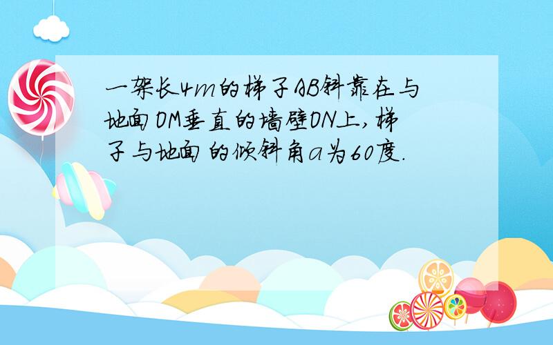 一架长4m的梯子AB斜靠在与地面OM垂直的墙壁ON上,梯子与地面的倾斜角a为60度.