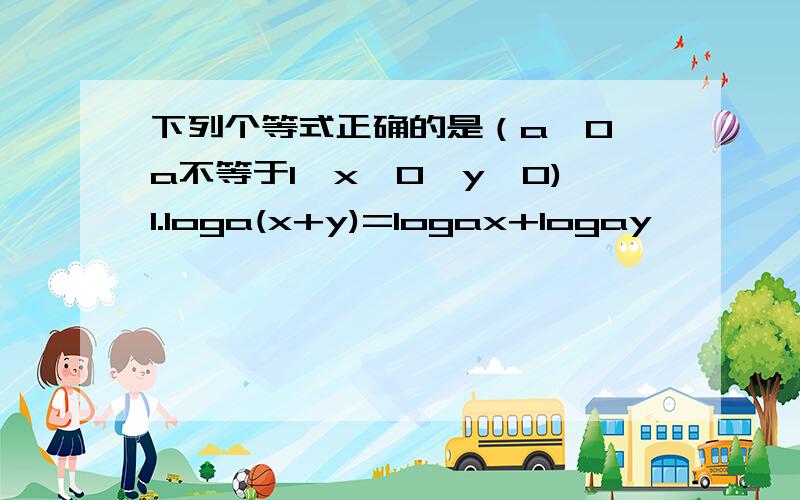 下列个等式正确的是（a>0,a不等于1,x>0,y>0)1.loga(x+y)=logax+logay