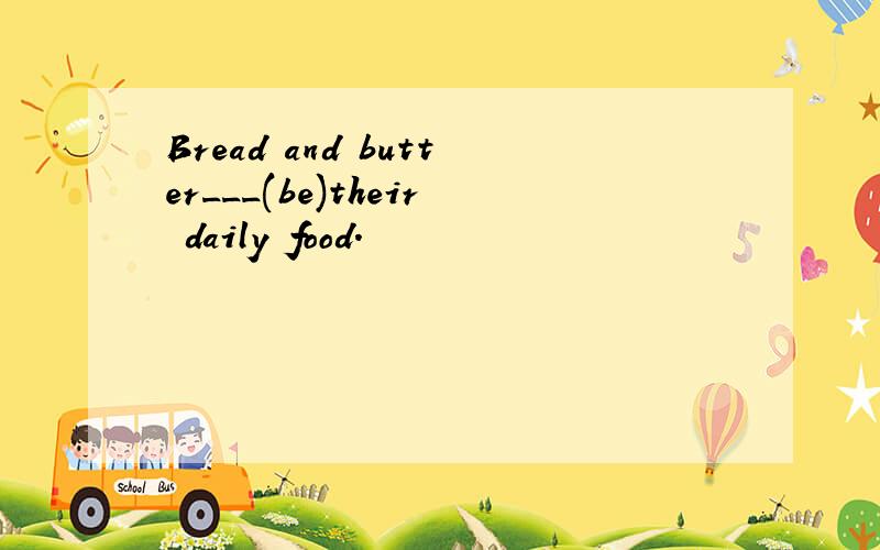 Bread and butter___(be)their daily food.