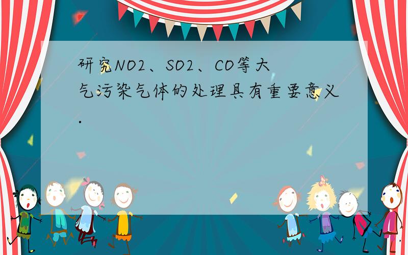 研究NO2、SO2、CO等大气污染气体的处理具有重要意义．