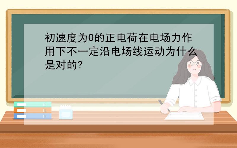 初速度为0的正电荷在电场力作用下不一定沿电场线运动为什么是对的?