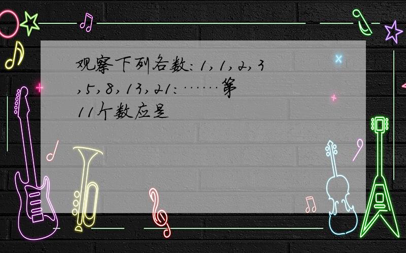 观察下列各数：1,1,2,3,5,8,13,21：……第11个数应是