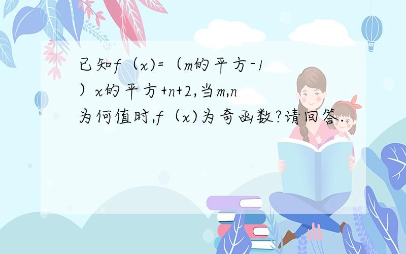 已知f（x)=（m的平方-1）x的平方+n+2,当m,n为何值时,f（x)为奇函数?请回答.