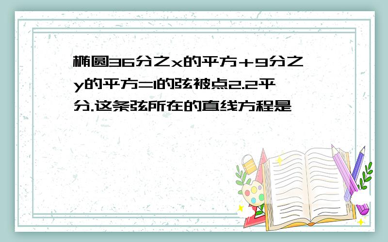 椭圆36分之x的平方＋9分之y的平方=1的弦被点2.2平分.这条弦所在的直线方程是