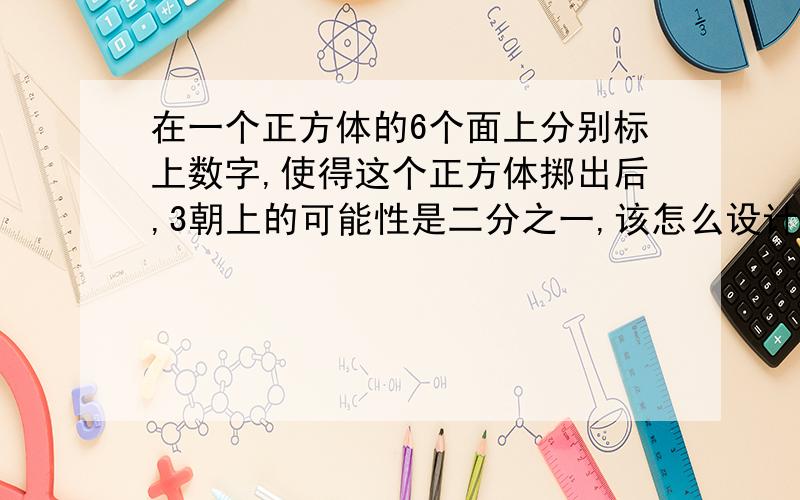 在一个正方体的6个面上分别标上数字,使得这个正方体掷出后,3朝上的可能性是二分之一,该怎么设计?