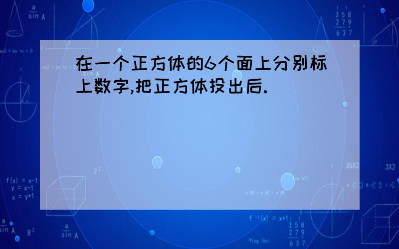 在一个正方体的6个面上分别标上数字,把正方体投出后.