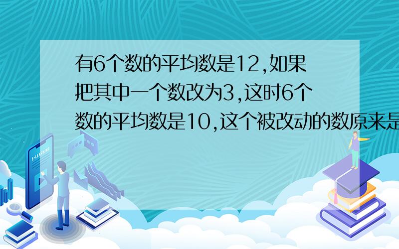 有6个数的平均数是12,如果把其中一个数改为3,这时6个数的平均数是10,这个被改动的数原来是多少?