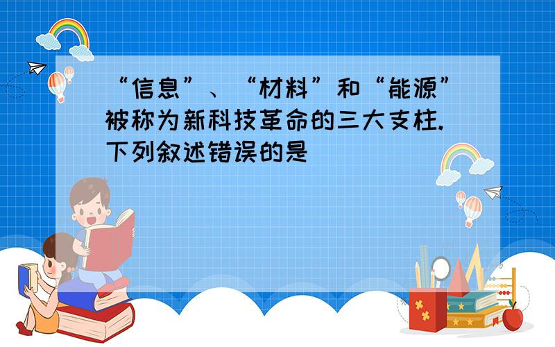 “信息”、“材料”和“能源”被称为新科技革命的三大支柱.下列叙述错误的是（　　）