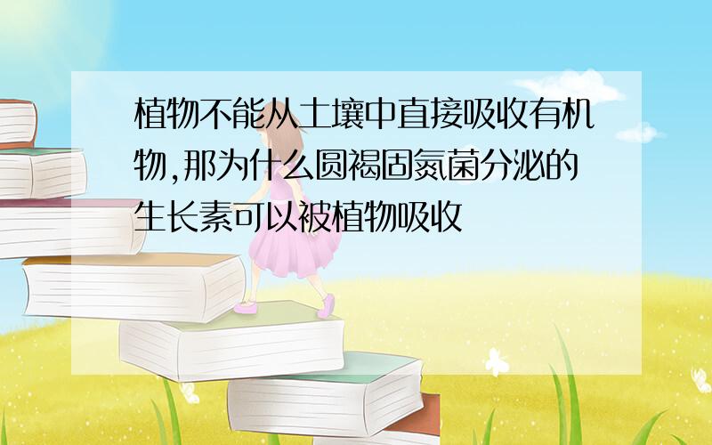 植物不能从土壤中直接吸收有机物,那为什么圆褐固氮菌分泌的生长素可以被植物吸收