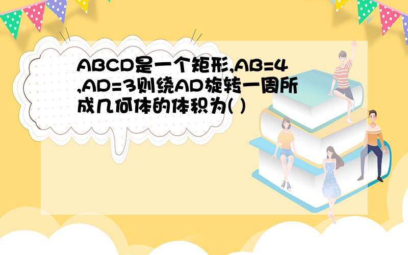 ABCD是一个矩形,AB=4,AD=3则绕AD旋转一周所成几何体的体积为( )