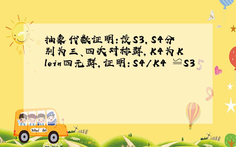 抽象代数证明：设S3,S4分别为三、四次对称群,K4为Klein四元群,证明：S4/K4 ≌S3