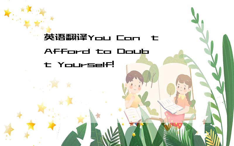 英语翻译You Can't Afford to Doubt Yourself!