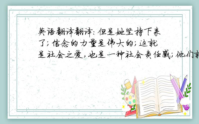 英语翻译翻译：但是她坚持下来了；信念的力量是伟大的；这就是社会之爱,也是一种社会责任感；他们就象天使一样带给这些病人以幸