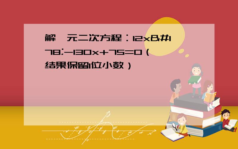 解一元二次方程：12x²-130x+75=0（结果保留1位小数）