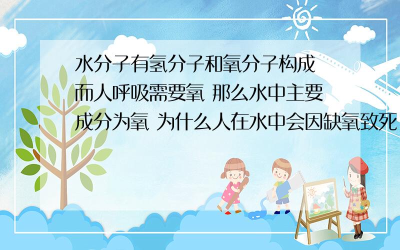 水分子有氢分子和氧分子构成 而人呼吸需要氧 那么水中主要成分为氧 为什么人在水中会因缺氧致死