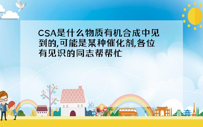 CSA是什么物质有机合成中见到的,可能是某种催化剂,各位有见识的同志帮帮忙