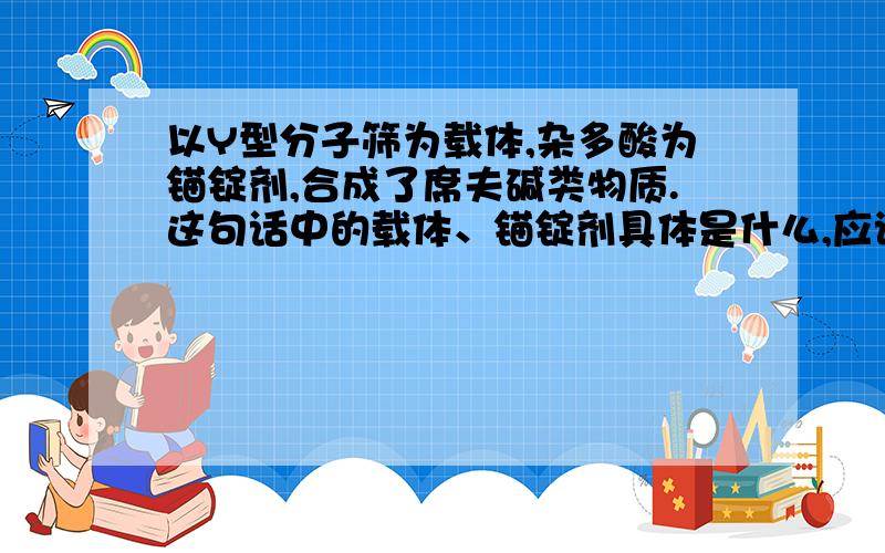 以Y型分子筛为载体,杂多酸为锚锭剂,合成了席夫碱类物质.这句话中的载体、锚锭剂具体是什么,应该怎么理解