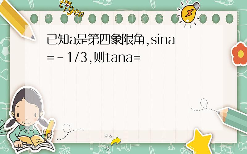 已知a是第四象限角,sina=-1/3,则tana=