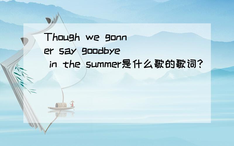 Though we gonner say goodbye in the summer是什么歌的歌词?