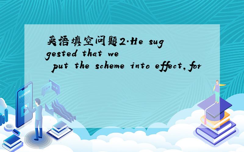 英语填空问题2.He suggested that we put the scheme into effect,for