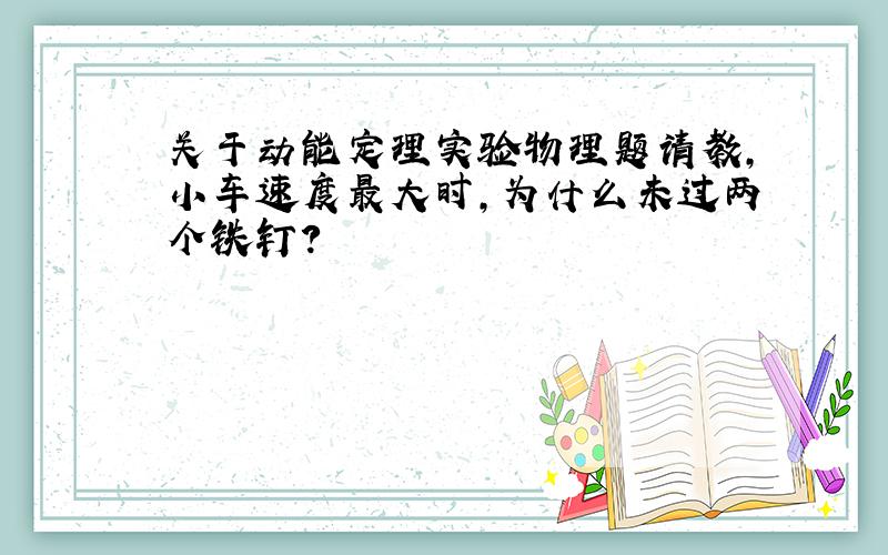 关于动能定理实验物理题请教,小车速度最大时,为什么未过两个铁钉?