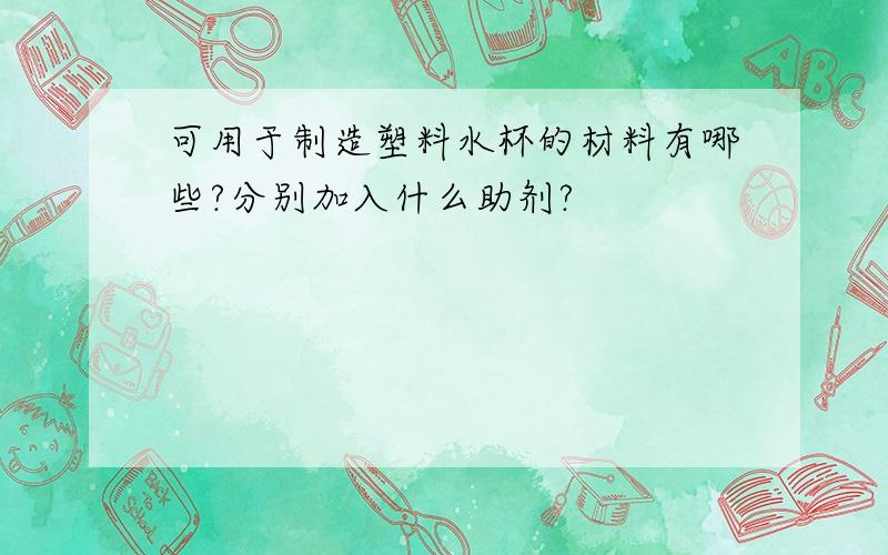 可用于制造塑料水杯的材料有哪些?分别加入什么助剂?