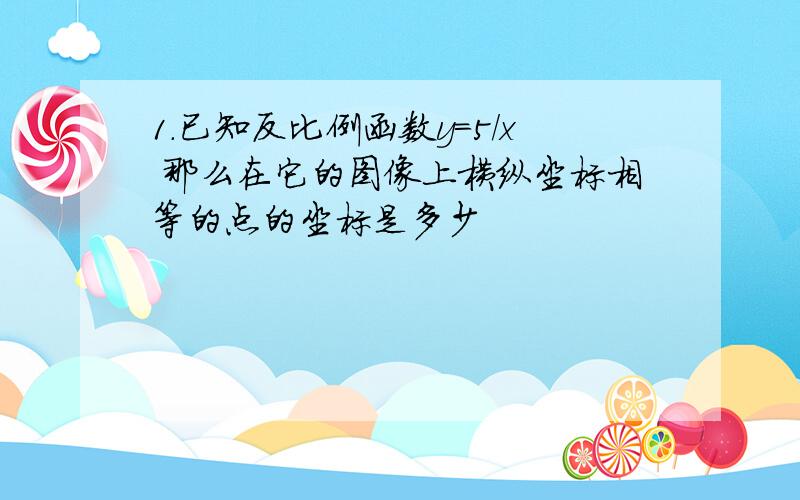 1.已知反比例函数y=5/x 那么在它的图像上横纵坐标相等的点的坐标是多少