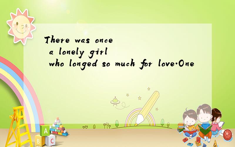 There was once a lonely girl who longed so much for love.One