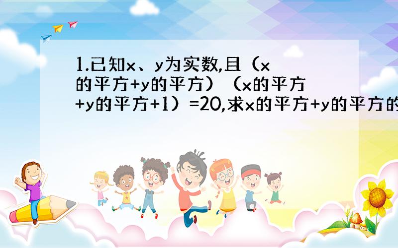 1.已知x、y为实数,且（x的平方+y的平方）（x的平方+y的平方+1）=20,求x的平方+y的平方的值