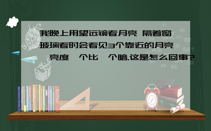 我晚上用望远镜看月亮 隔着窗玻璃看时会看见3个靠近的月亮,亮度一个比一个暗.这是怎么回事?