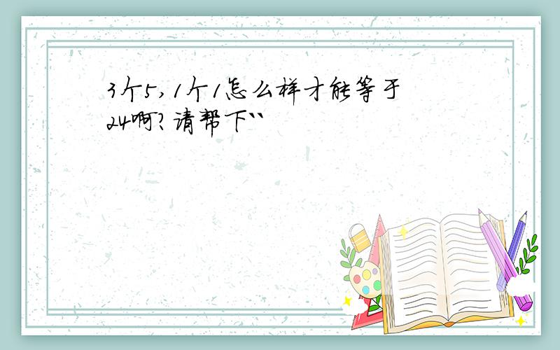 3个5,1个1怎么样才能等于24啊?请帮下``