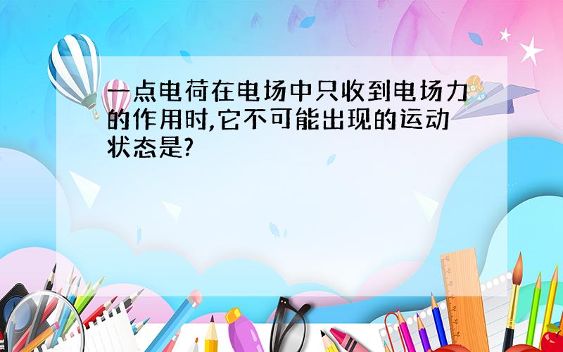 一点电荷在电场中只收到电场力的作用时,它不可能出现的运动状态是?