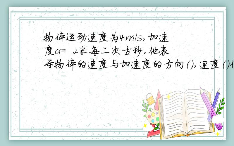 物体运动速度为4m/s,加速度a=-2米每二次方秒,他表示物体的速度与加速度的方向（）,速度（）位移（）