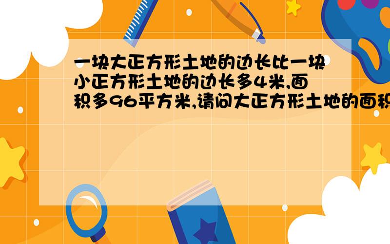 一块大正方形土地的边长比一块小正方形土地的边长多4米,面积多96平方米,请问大正方形土地的面积?