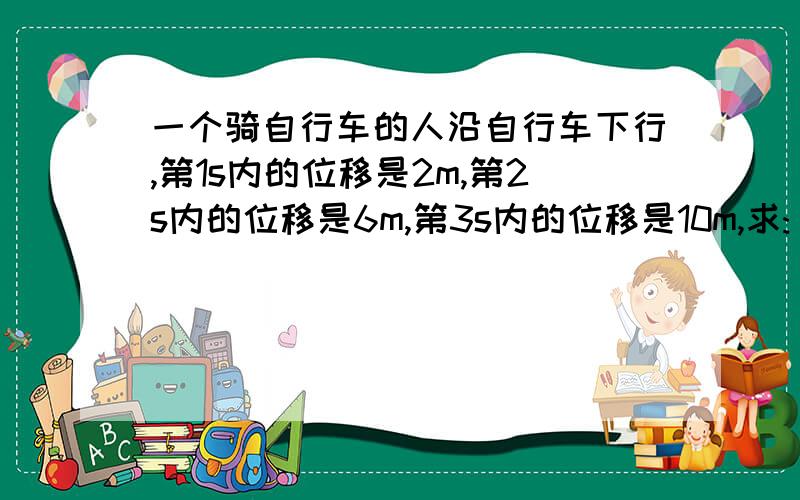 一个骑自行车的人沿自行车下行,第1s内的位移是2m,第2s内的位移是6m,第3s内的位移是10m,求:(1)前2s内的平