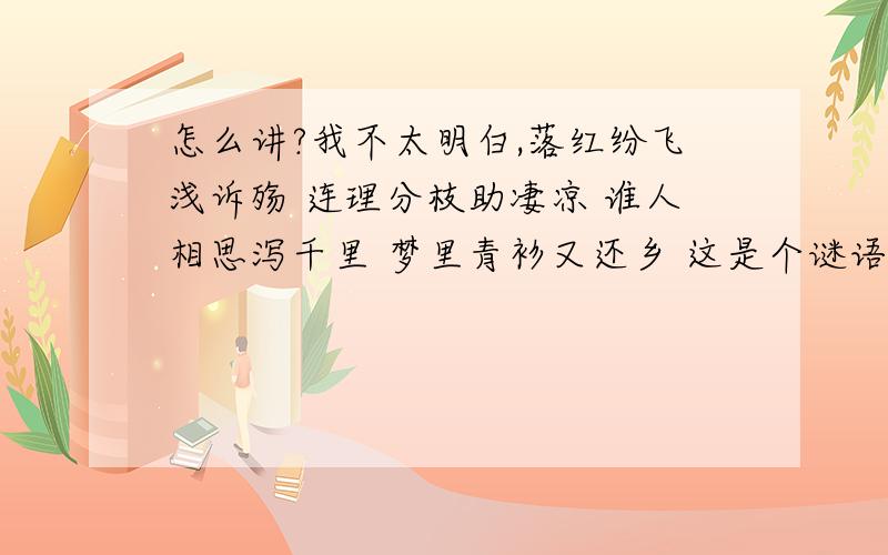 怎么讲?我不太明白,落红纷飞浅诉殇 连理分枝助凄凉 谁人相思泻千里 梦里青衫又还乡 这是个谜语，打四个字。