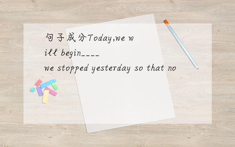 句子成分Today,we will begin____ we stopped yesterday so that no