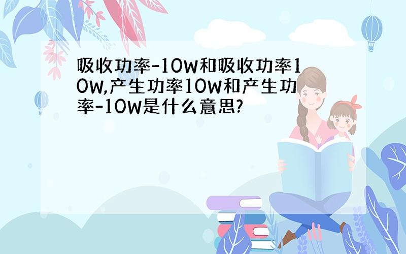 吸收功率-10W和吸收功率10W,产生功率10W和产生功率-10W是什么意思?