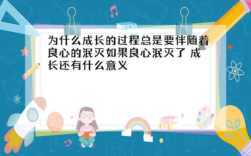 为什么成长的过程总是要伴随着良心的泯灭如果良心泯灭了 成长还有什么意义