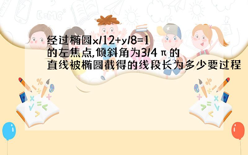 经过椭圆x/12+y/8=1的左焦点,倾斜角为3/4π的直线被椭圆截得的线段长为多少要过程