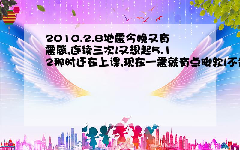 2010.2.8地震今晚又有震感,连续三次!又想起5.12那时还在上课,现在一震就有点脚软!不知哪里有地震了!呵呵，谢谢