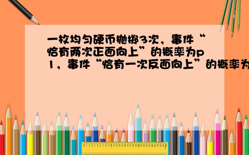 一枚均匀硬币抛掷3次，事件“恰有两次正面向上”的概率为p1，事件“恰有一次反面向上”的概率为p2，已知p1、p2是方程x