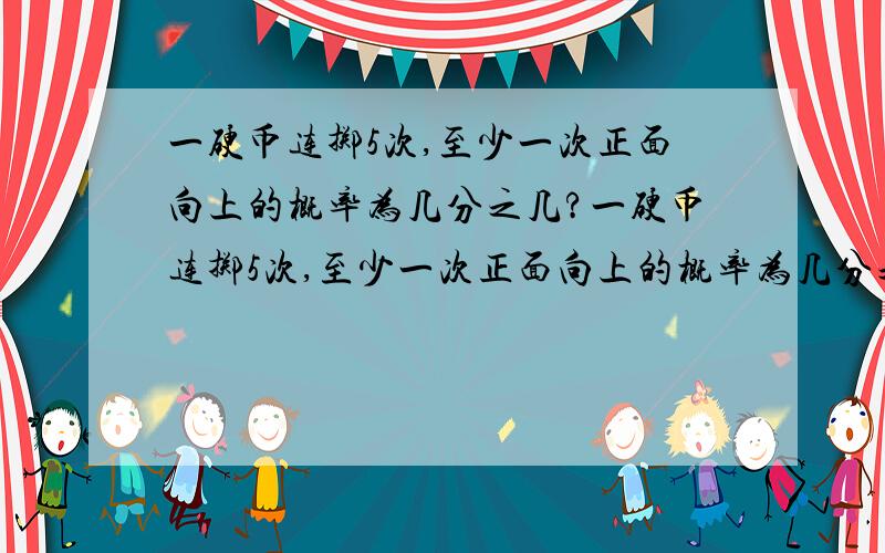 一硬币连掷5次,至少一次正面向上的概率为几分之几?一硬币连掷5次,至少一次正面向上的概率为几分之几?