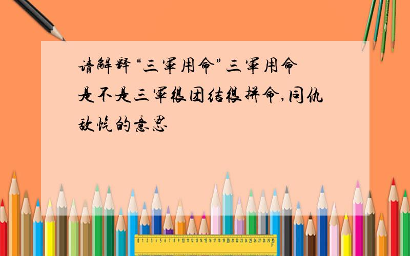 请解释“三军用命”三军用命 是不是三军很团结很拼命,同仇敌忾的意思