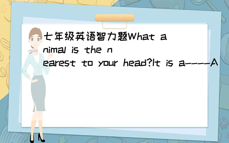 七年级英语智力题What animal is the nearest to your head?It is a----A