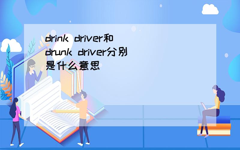 drink driver和 drunk driver分别是什么意思